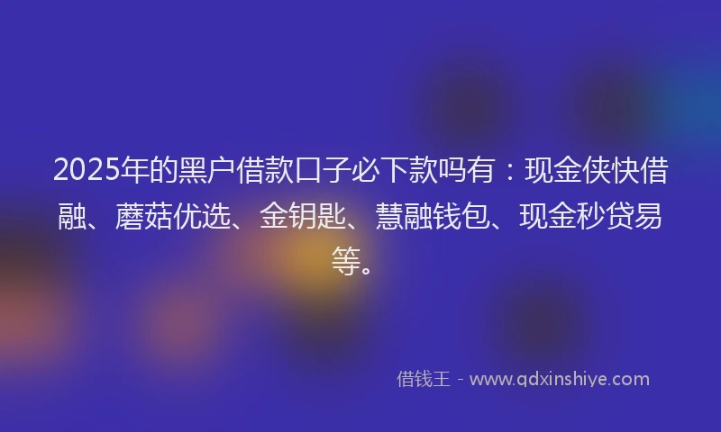 2025年的黑户借款口子必下款吗有：现金侠快借融、蘑菇优选、金钥匙、慧融钱包、现金秒贷易等。