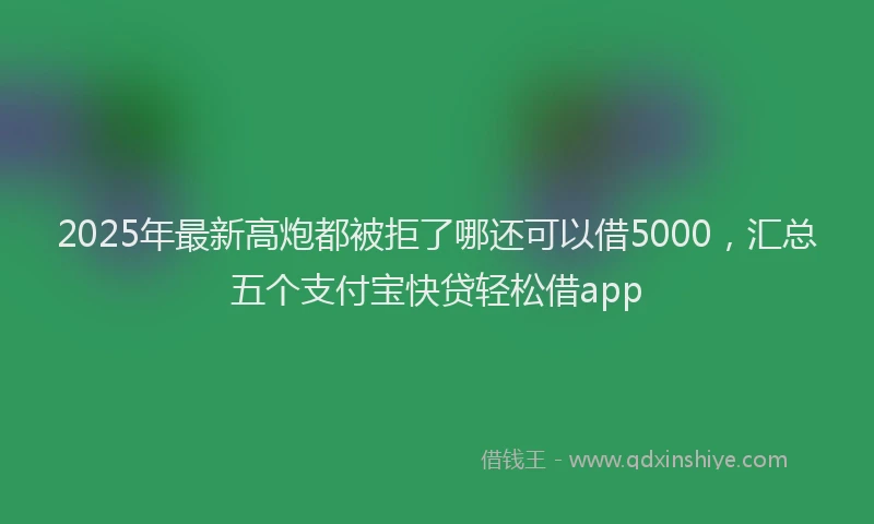 2025年最新高炮都被拒了哪还可以借5000，汇总五个支付宝快贷轻松借app