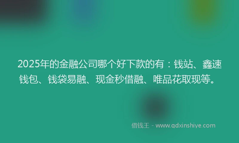 2025年的金融公司哪个好下款的有：钱站、鑫速钱包、钱袋易融、现金秒借融、唯品花取现等。