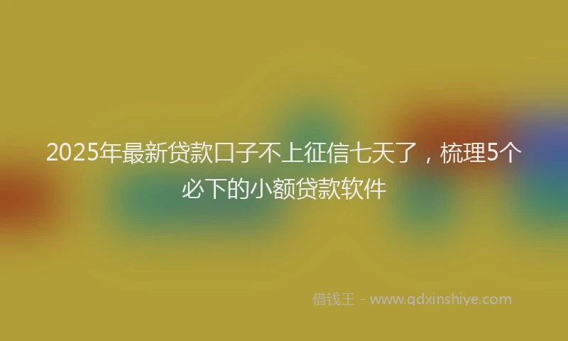 2025年最新贷款口子不上征信七天了，梳理5个必下的小额贷款软件