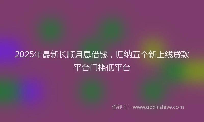 2025年最新长顺月息借钱，归纳五个新上线贷款平台门槛低平台
