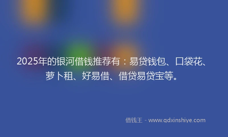 2025年的银河借钱推荐有：易贷钱包、口袋花、萝卜租、好易借、借贷易贷宝等。
