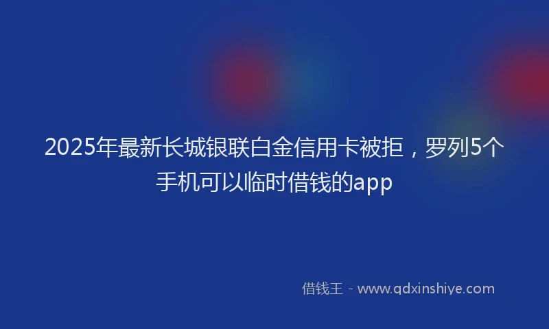 2025年最新长城银联白金信用卡被拒，罗列5个手机可以临时借钱的app