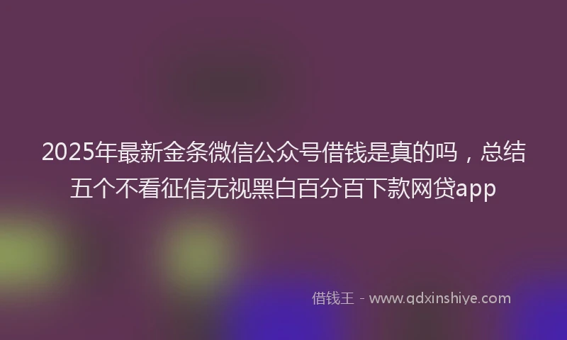2025年最新金条微信公众号借钱是真的吗，总结五个不看征信无视黑白百分百下款网贷app
