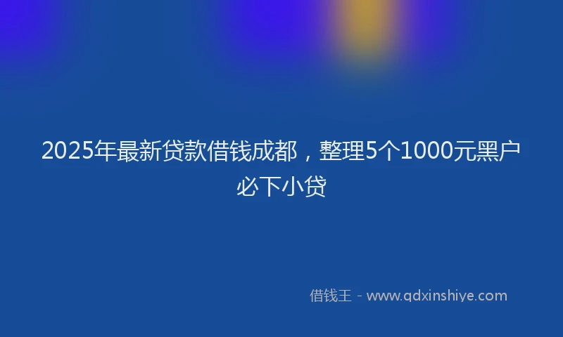 2025年最新贷款借钱成都，整理5个1000元黑户必下小贷