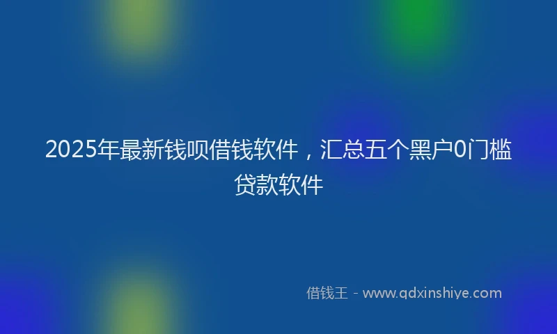 2025年最新钱呗借钱软件，汇总五个黑户0门槛贷款软件