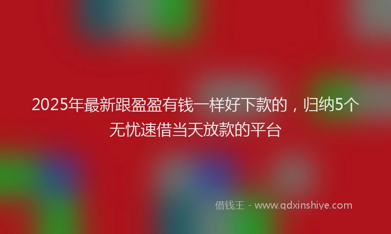 2025年最新跟盈盈有钱一样好下款的，归纳5个无忧速借当天放款的平台