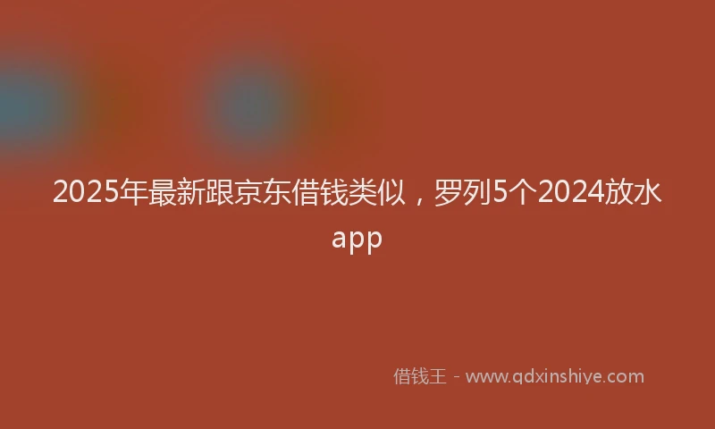 2025年最新跟京东借钱类似，罗列5个2024放水app