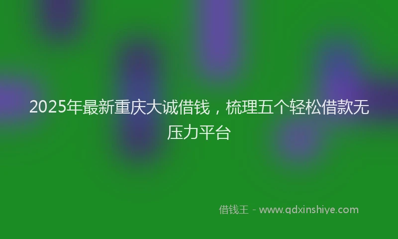2025年最新重庆大诚借钱，梳理五个轻松借款无压力平台