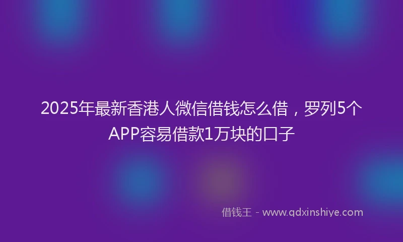 2025年最新香港人微信借钱怎么借，罗列5个APP容易借款1万块的口子
