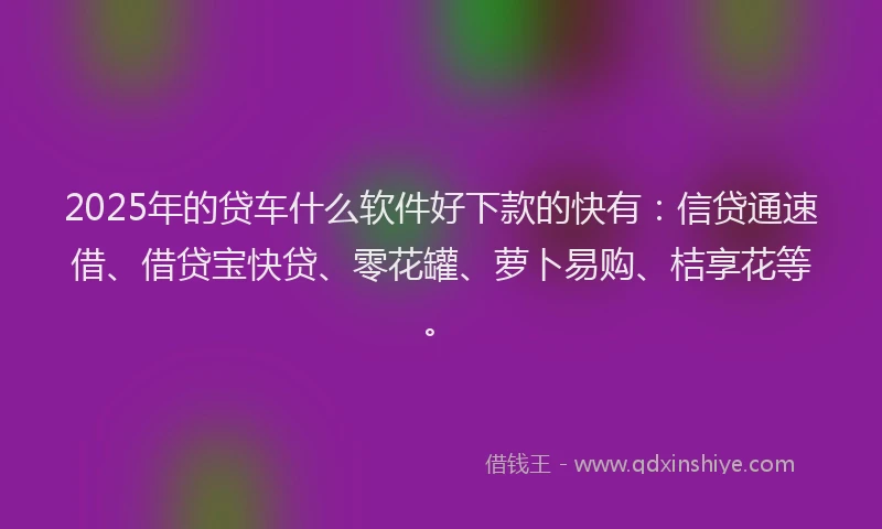 2025年的贷车什么软件好下款的快有：信贷通速借、借贷宝快贷、零花罐、萝卜易购、桔享花等。