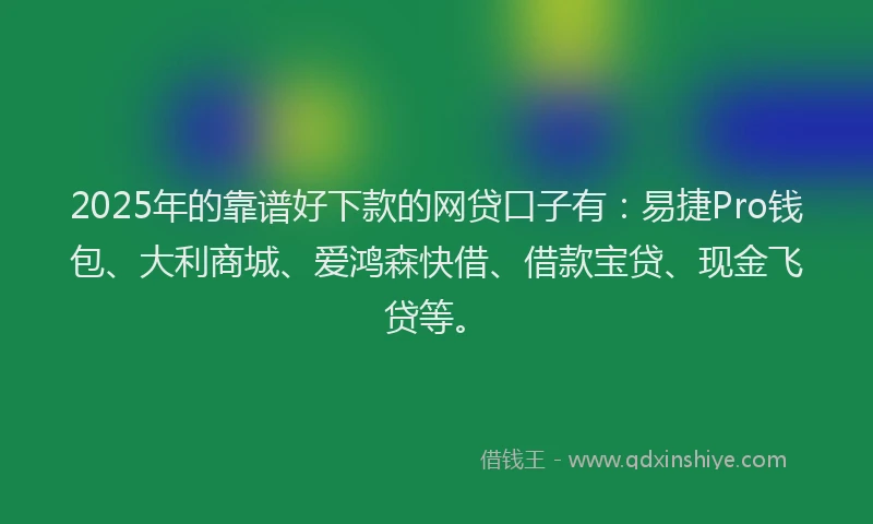 2025年的靠谱好下款的网贷口子有：易捷Pro钱包、大利商城、爱鸿森快借、借款宝贷、现金飞贷等。
