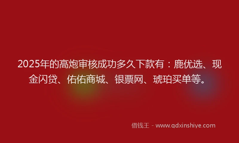 2025年的高炮审核成功多久下款有：鹿优选、现金闪贷、佑佑商城、银票网、琥珀买单等。