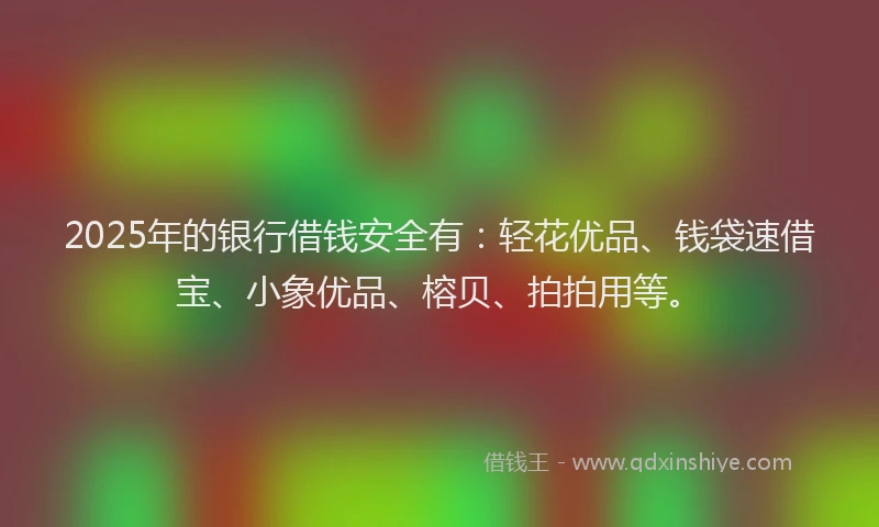 2025年的银行借钱安全有：轻花优品、钱袋速借宝、小象优品、榕贝、拍拍用等。