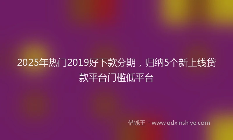 2025年热门2019好下款分期，归纳5个新上线贷款平台门槛低平台
