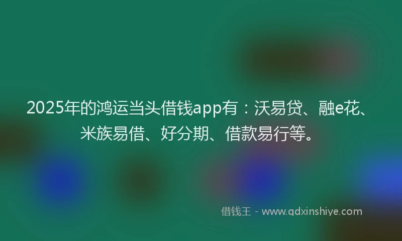 2025年的鸿运当头借钱app有：沃易贷、融e花、米族易借、好分期、借款易行等。