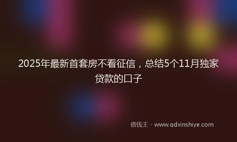 2025年最新首套房不看征信，总结5个11月独家贷款的口子