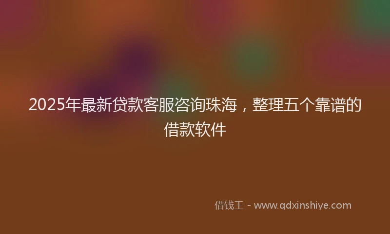 2025年最新贷款客服咨询珠海，整理五个靠谱的借款软件
