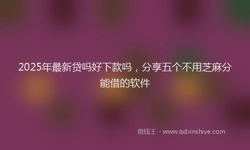 2025年最新贷吗好下款吗，分享五个不用芝麻分能借的软件