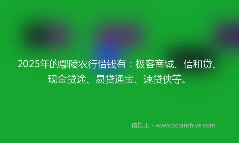 2025年的鄢陵农行借钱有：极客商城、信和贷、现金贷途、易贷通宝、速贷侠等。