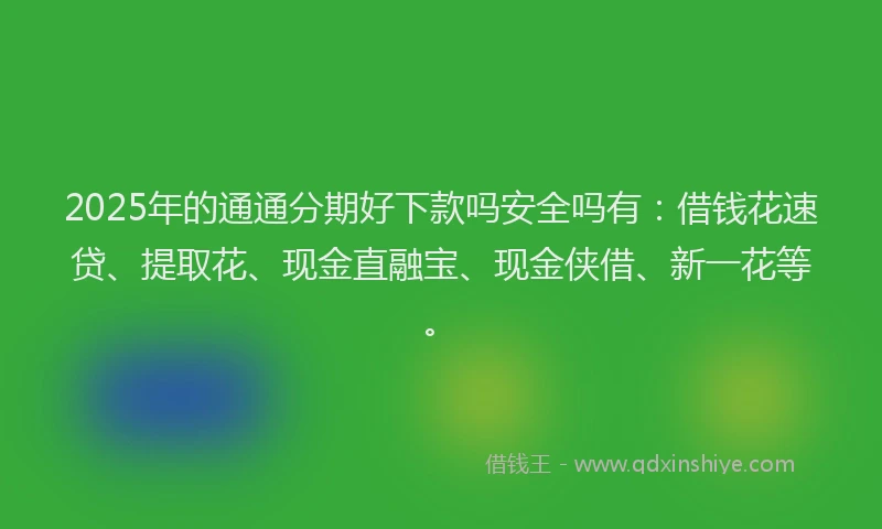 2025年的通通分期好下款吗安全吗有：借钱花速贷、提取花、现金直融宝、现金侠借、新一花等。