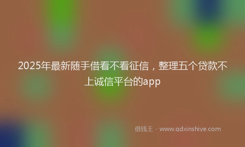 2025年最新随手借看不看征信，整理五个贷款不上诚信平台的app