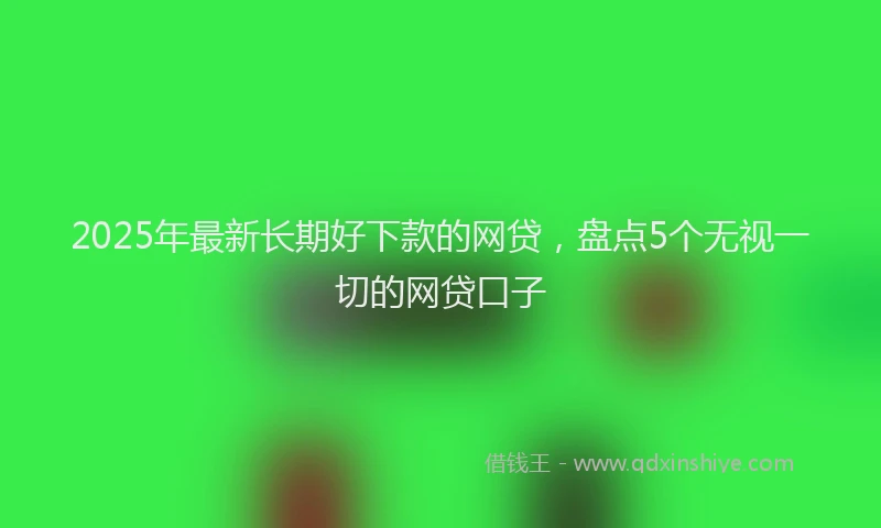 2025年最新长期好下款的网贷，盘点5个无视一切的网贷口子