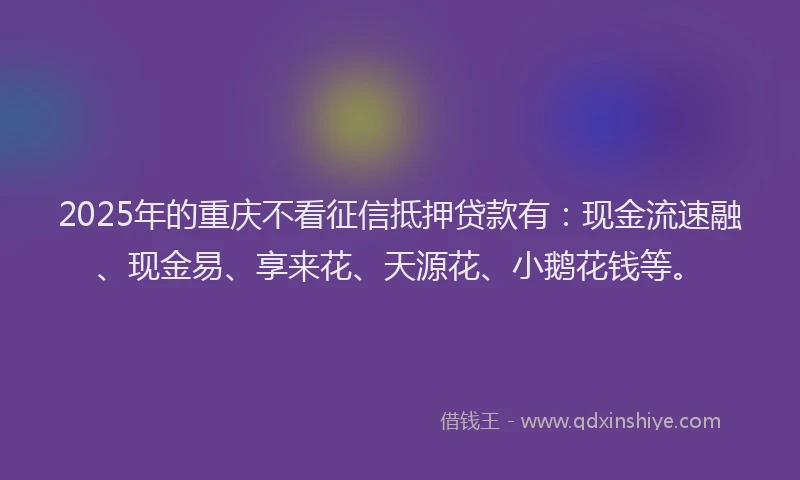 2025年的重庆不看征信抵押贷款有：现金流速融、现金易、享来花、天源花、小鹅花钱等。