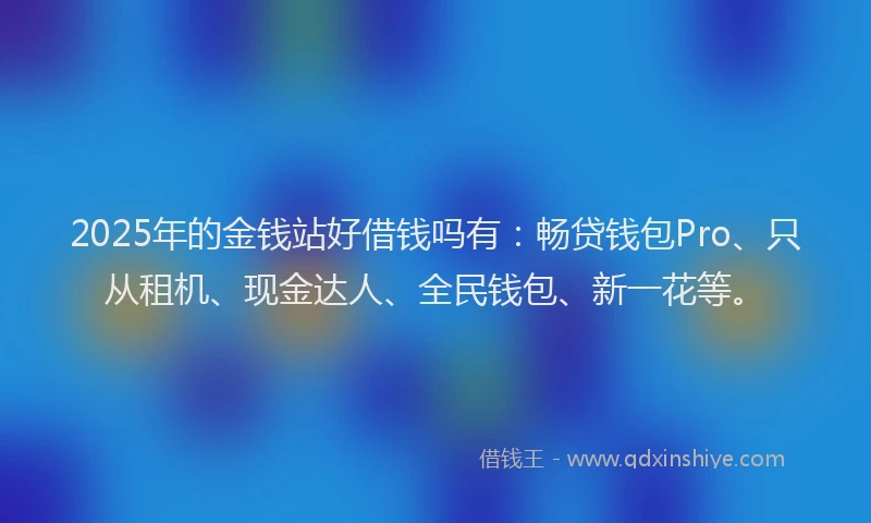2025年的金钱站好借钱吗有：畅贷钱包Pro、只从租机、现金达人、全民钱包、新一花等。