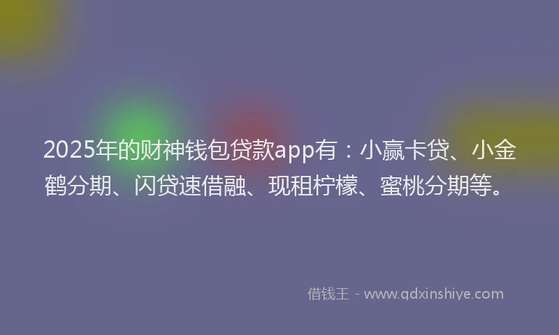 2025年的财神钱包贷款app有：小赢卡贷、小金鹤分期、闪贷速借融、现租柠檬、蜜桃分期等。