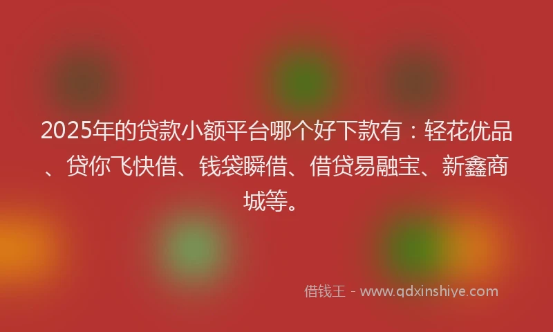 2025年的贷款小额平台哪个好下款有：轻花优品、贷你飞快借、钱袋瞬借、借贷易融宝、新鑫商城等。