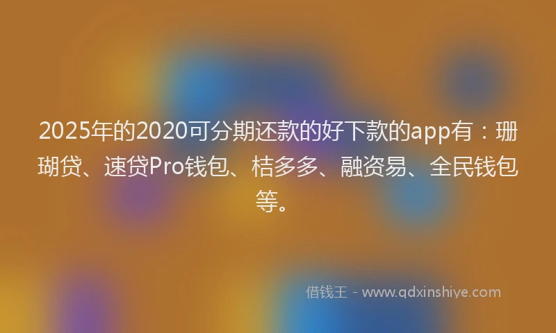 2025年的2020可分期还款的好下款的app有：珊瑚贷、速贷Pro钱包、桔多多、融资易、全民钱包等。