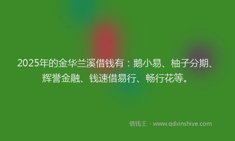 2025年的金华兰溪借钱有：鹅小易、柚子分期、辉誉金融、钱速借易行、畅行花等。