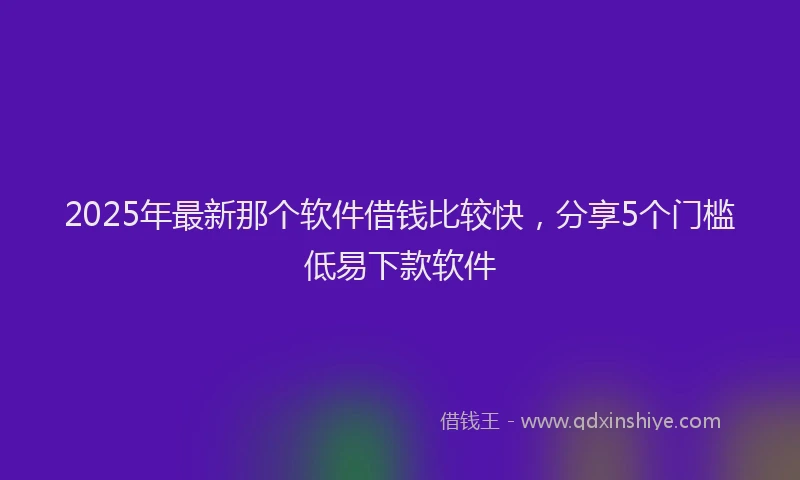 2025年最新那个软件借钱比较快，分享5个门槛低易下款软件