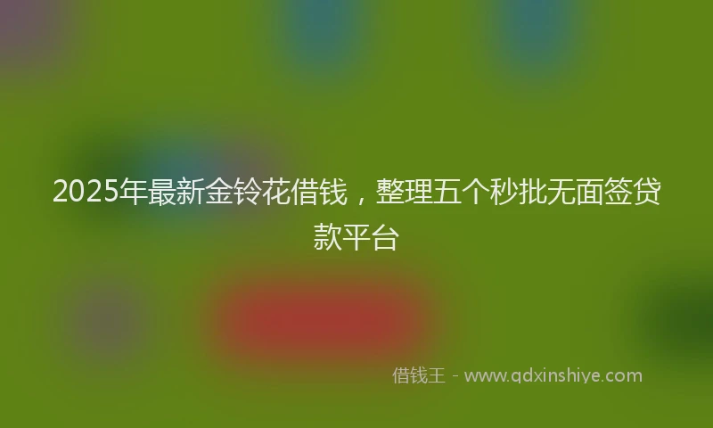 2025年最新金铃花借钱，整理五个秒批无面签贷款平台