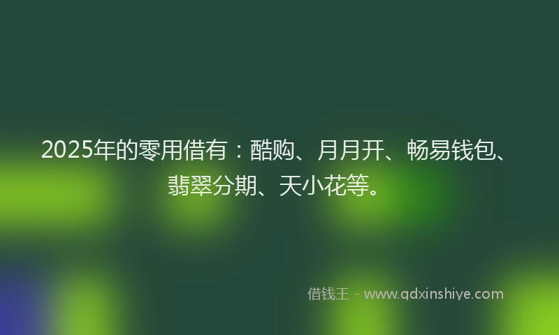 2025年的零用借有：酷购、月月开、畅易钱包、翡翠分期、天小花等。