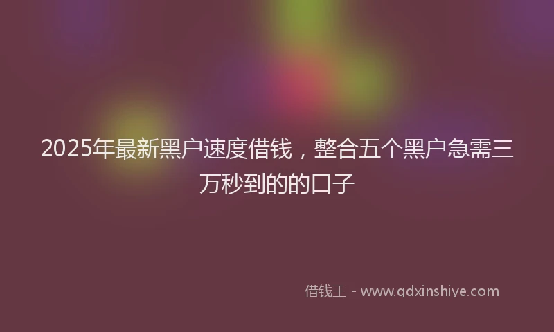 2025年最新黑户速度借钱，整合五个黑户急需三万秒到的的口子