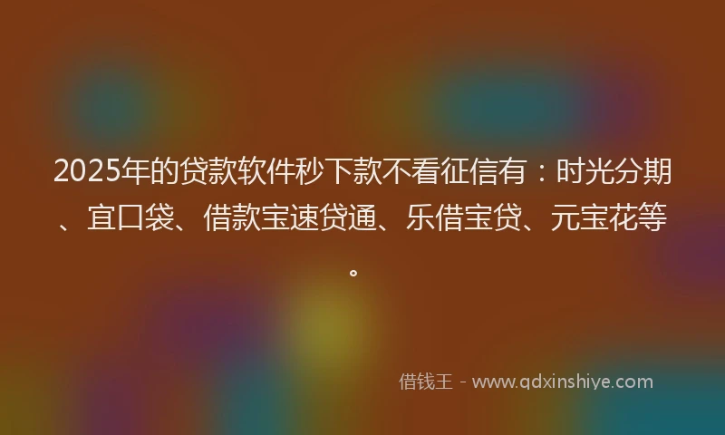 2025年的贷款软件秒下款不看征信有：时光分期、宜口袋、借款宝速贷通、乐借宝贷、元宝花等。