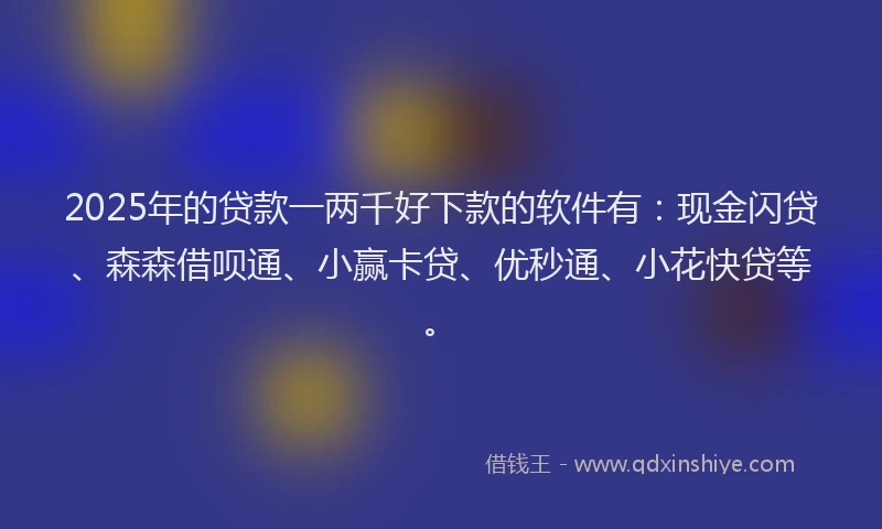 2025年的贷款一两千好下款的软件有：现金闪贷、森森借呗通、小赢卡贷、优秒通、小花快贷等。