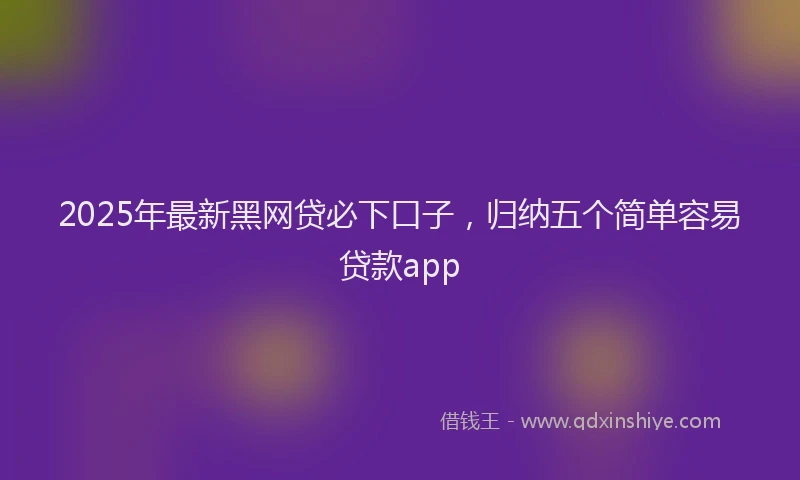 2025年最新黑网贷必下口子，归纳五个简单容易贷款app