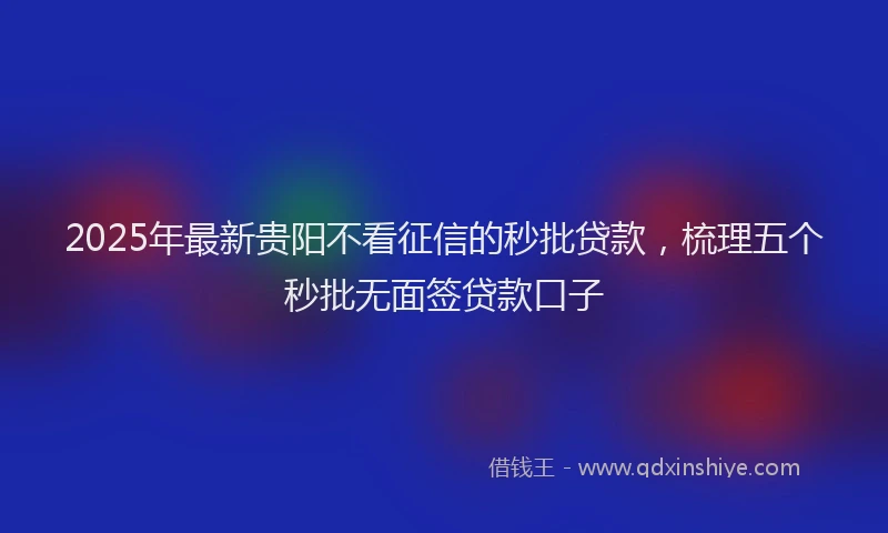 2025年最新贵阳不看征信的秒批贷款，梳理五个秒批无面签贷款口子