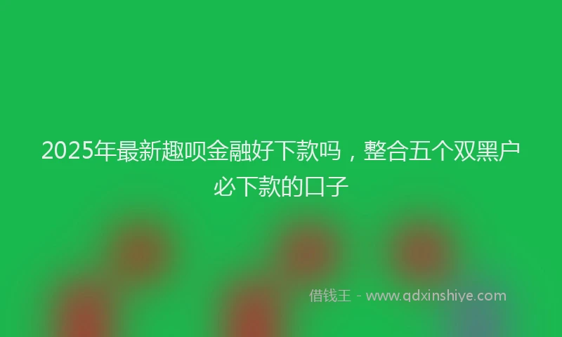 2025年最新趣呗金融好下款吗，整合五个双黑户必下款的口子