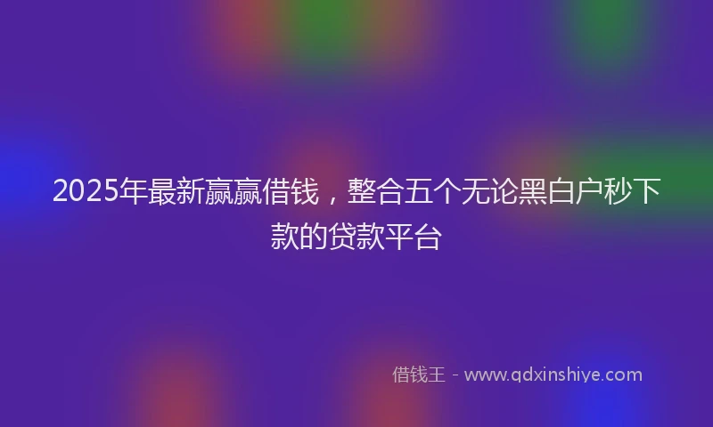 2025年最新赢赢借钱，整合五个无论黑白户秒下款的贷款平台