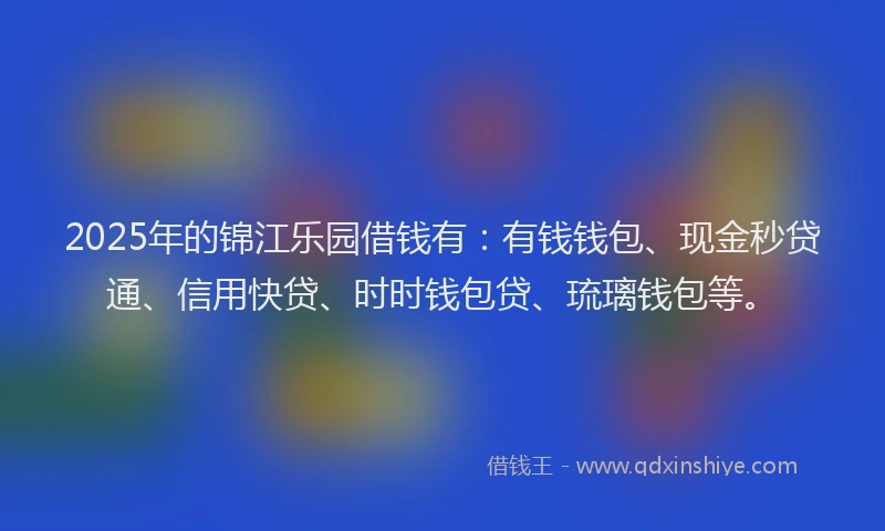 2025年的锦江乐园借钱有：有钱钱包、现金秒贷通、信用快贷、时时钱包贷、琉璃钱包等。