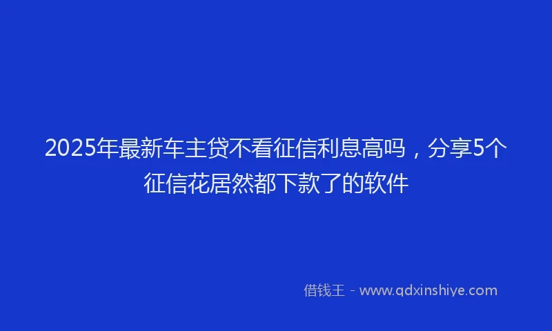 2025年最新车主贷不看征信利息高吗，分享5个征信花居然都下款了的软件