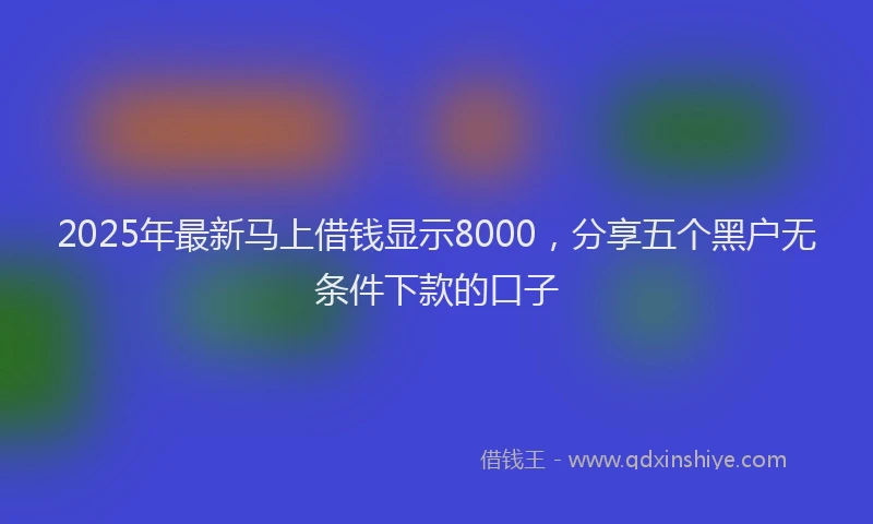 2025年最新马上借钱显示8000，分享五个黑户无条件下款的口子