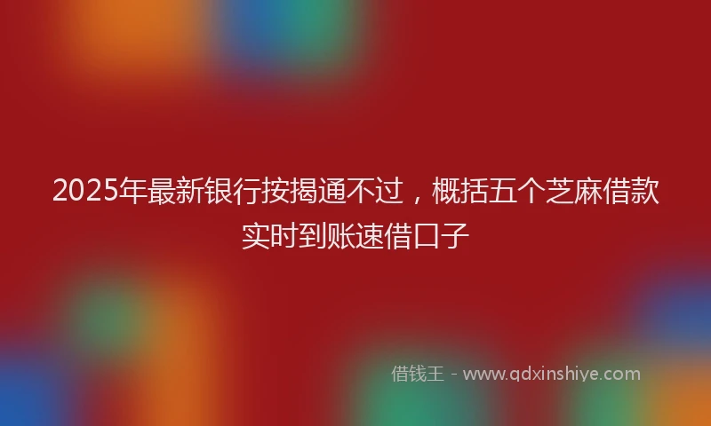 2025年最新银行按揭通不过，概括五个芝麻借款实时到账速借口子