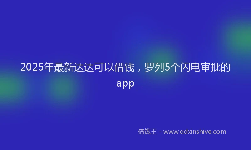 2025年最新达达可以借钱，罗列5个闪电审批的app