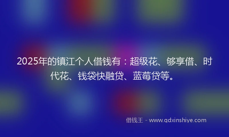 2025年的镇江个人借钱有：超级花、够享借、时代花、钱袋快融贷、蓝莓贷等。