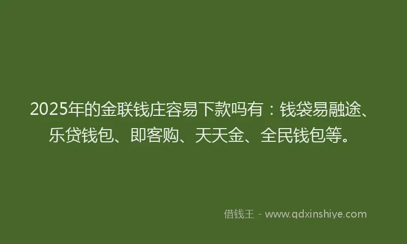 2025年的金联钱庄容易下款吗有：钱袋易融途、乐贷钱包、即客购、天天金、全民钱包等。